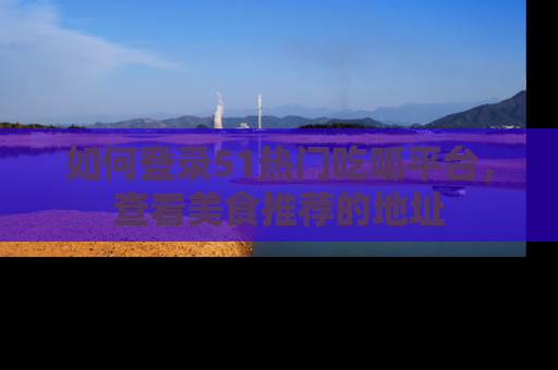 如何登录51热门吃呱平台，查看美食推荐的地址