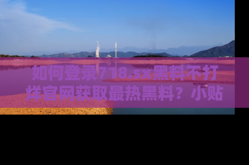 如何登录718.sx黑料不打烊官网获取最热黑料？小贴士带你快速上手！