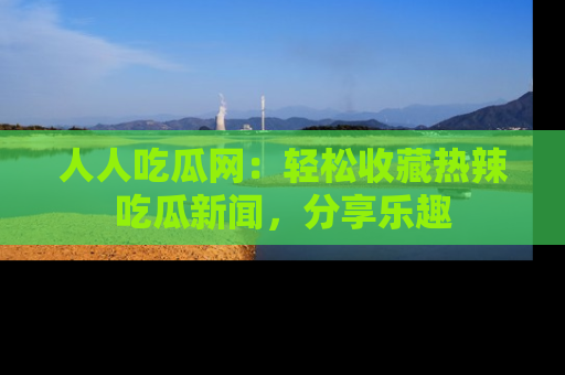人人吃瓜网：轻松收藏热辣吃瓜新闻，分享乐趣