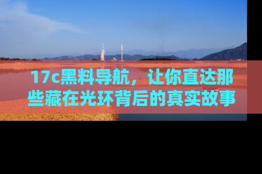 17c黑料导航,让你直达那些藏在光环背后的真实故事