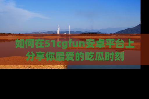 如何在51cgfun安卓平台上分享你最爱的吃瓜时刻