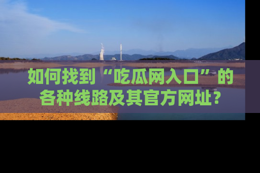 如何找到“吃瓜网入口”的各种线路及其官方网址？
