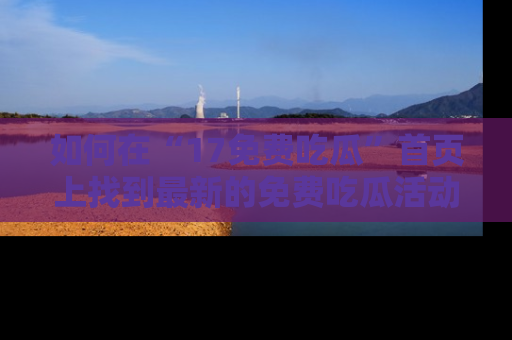 如何在“17免费吃瓜”首页上找到最新的免费吃瓜活动和动态
