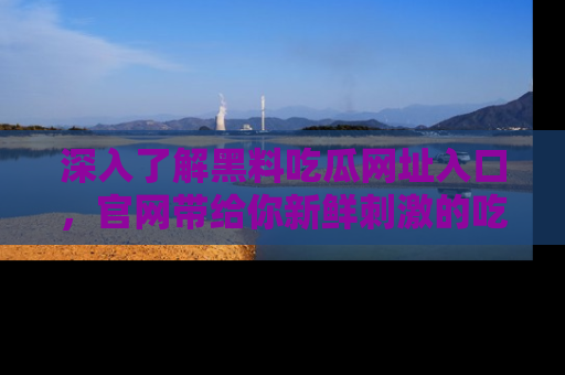 深入了解黑料吃瓜网址入口，官网带给你新鲜刺激的吃瓜体验！
