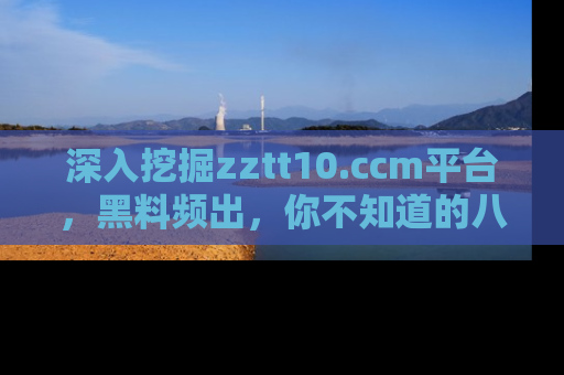 深入挖掘zztt10.ccm平台，黑料频出，你不知道的八卦尽在其中！