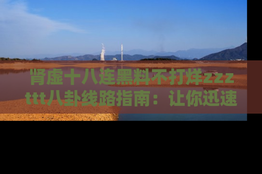肾虚十八连黑料不打烊zzzttt八卦线路指南:让你迅速掌握热点事件脉络