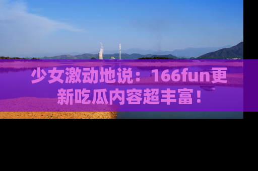 少女激动地说：166fun更新吃瓜内容超丰富！