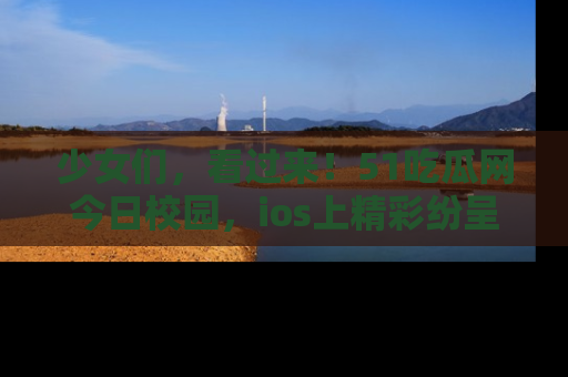 少女们，看过来！51吃瓜网今日校园，ios上精彩纷呈！