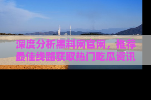 深度分析黑料网官网，推荐最佳线路获取热门吃瓜资讯