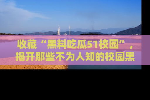 收藏“黑料吃瓜51校园”,揭开那些不为人知的校园黑幕!