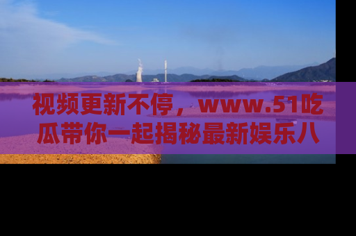 视频更新不停,www.51吃瓜带你一起揭秘最新娱乐八卦,畅享信息盛宴!