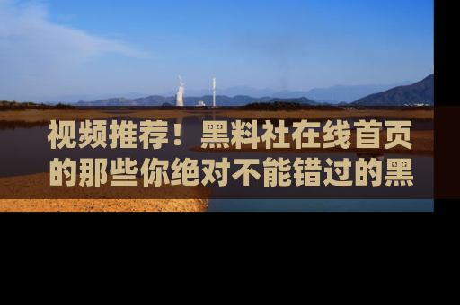 视频推荐!黑料社在线首页的那些你绝对不能错过的黑料