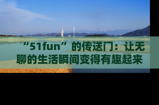 “51fun”的传送门:让无聊的生活瞬间变得有趣起来!