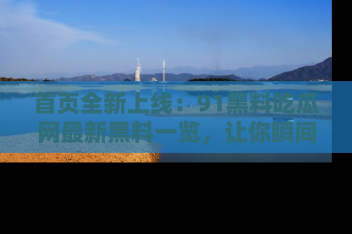 首页全新上线：91黑料吃瓜网最新黑料一览，让你瞬间掌握