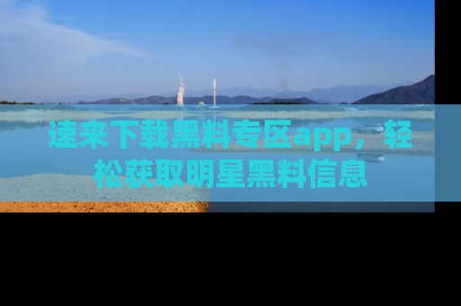 速来下载黑料专区app，轻松获取明星黑料信息