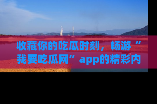 收藏你的吃瓜时刻，畅游“我要吃瓜网”app的精彩内容