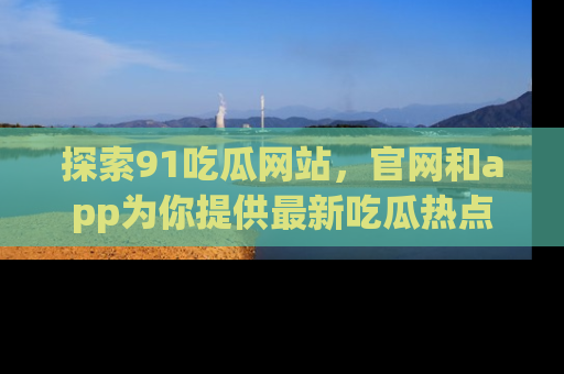 探索91吃瓜网站，官网和app为你提供最新吃瓜热点