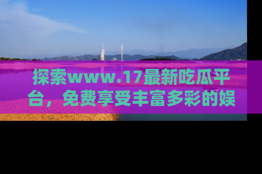 探索www.17最新吃瓜平台，免费享受丰富多彩的娱乐体验！