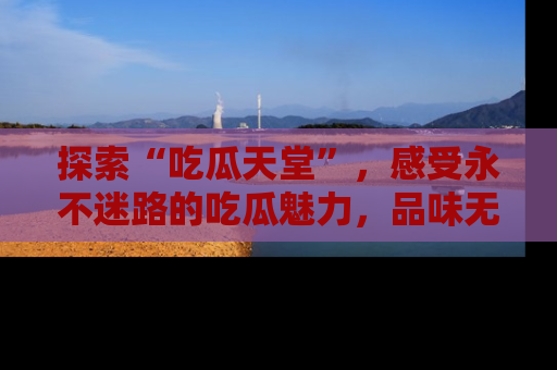 探索“吃瓜天堂”，感受永不迷路的吃瓜魅力，品味无尽的美食！