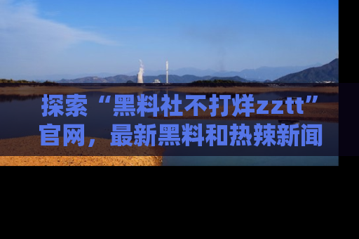 探索“黑料社不打烊zztt”官网，最新黑料和热辣新闻等你来发掘