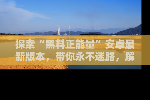 探索“黑料正能量”安卓最新版本，带你永不迷路，解锁无尽秘密！