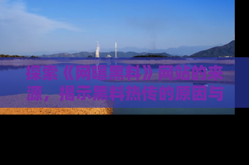 探索《网曝黑料》网站的来源，揭示黑料热传的原因与影响