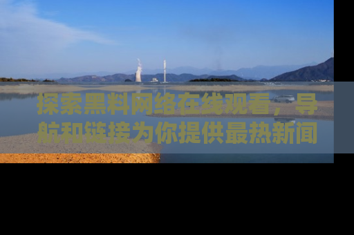 探索黑料网络在线观看，导航和链接为你提供最热新闻！