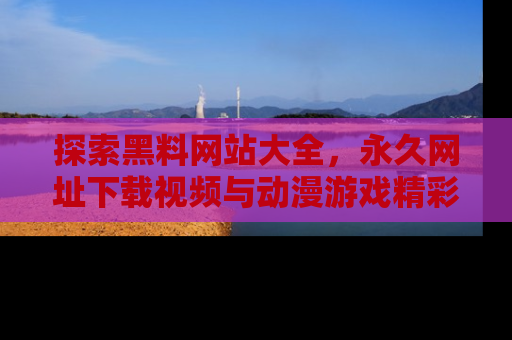 探索黑料网站大全，永久网址下载视频与动漫游戏精彩瞬间！
