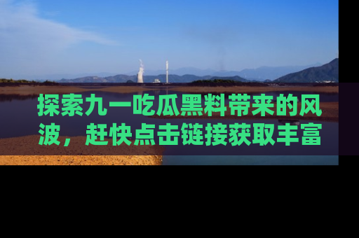 探索九一吃瓜黑料带来的风波，赶快点击链接获取丰富内幕资讯！