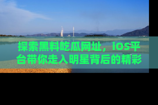 探索黑料吃瓜网址，iOS平台带你走入明星背后的精彩故事！