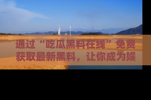 通过“吃瓜黑料在线”免费获取最新黑料，让你成为娱乐圈的内幕专家！