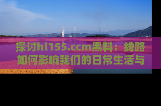 探讨hl155.ccm黑料：线路如何影响我们的日常生活与娱乐选择？