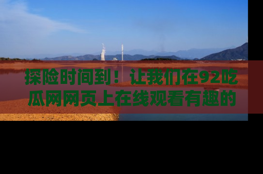 探险时间到！让我们在92吃瓜网网页上在线观看有趣的瓜，好奇的传送门等你来！