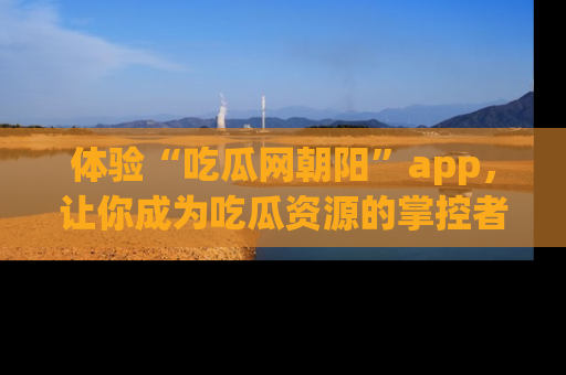 体验“吃瓜网朝阳”app，让你成为吃瓜资源的掌控者，独家资讯尽在掌握！
