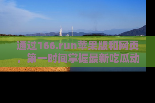 通过166.run苹果版和网页，第一时间掌握最新吃瓜动态！