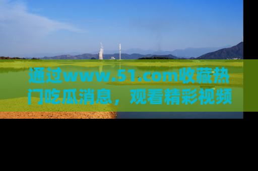 通过www.51.com收藏热门吃瓜消息,观看精彩视频与段子!