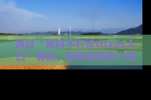 通过“黑料不打烊tttzzz入口”导航，轻松解锁热门话题及娱乐圈黑料内幕