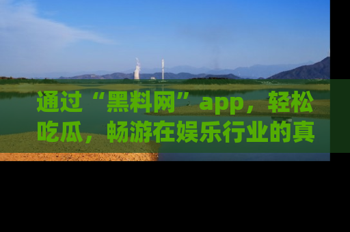 通过“黑料网”app，轻松吃瓜，畅游在娱乐行业的真实世界！