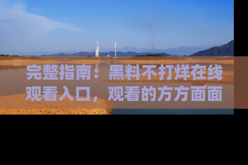 完整指南:黑料不打烊在线观看入口,观看的方方面面与app选择
