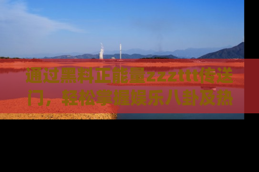 通过黑料正能量zzzttt传送门,轻松掌握娱乐八卦及热辣链接,不妨试试我们的app吧!