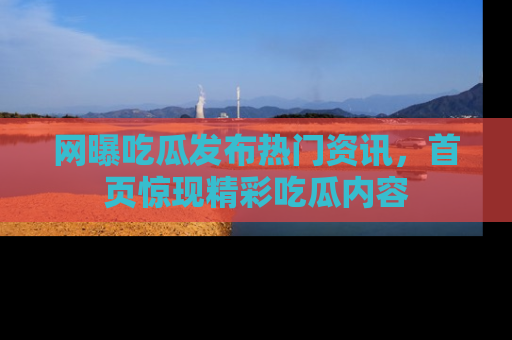 网曝吃瓜发布热门资讯,首页惊现精彩吃瓜内容