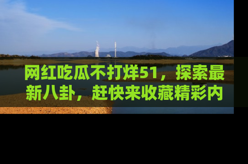 网红吃瓜不打烊51,探索最新八卦,赶快来收藏精彩内容!