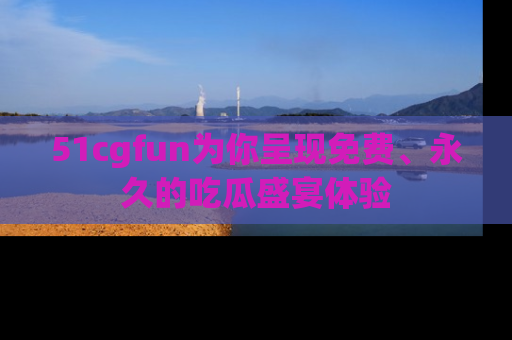 51cgfun为你呈现免费、永久的吃瓜盛宴体验