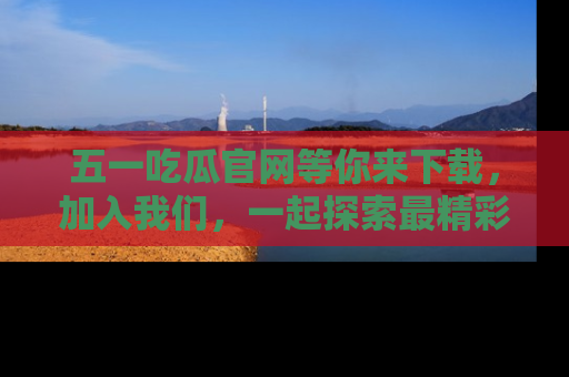 五一吃瓜官网等你来下载,加入我们,一起探索最精彩的吃瓜世界!