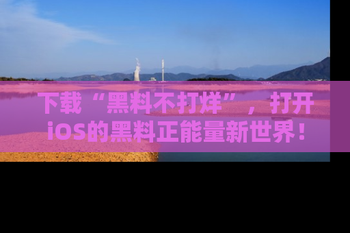 下载“黑料不打烊”，打开iOS的黑料正能量新世界！
