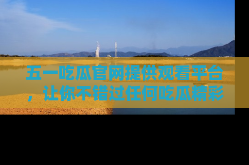 五一吃瓜官网提供观看平台,让你不错过任何吃瓜精彩瞬间