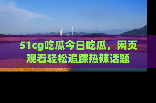 51cg吃瓜今日吃瓜,网页观看轻松追踪热辣话题