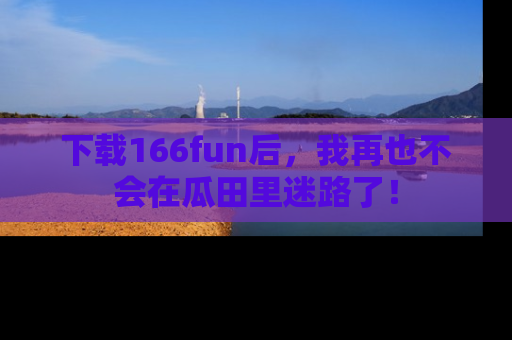 下载166fun后,我再也不会在瓜田里迷路了!