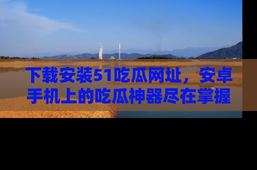 下载安装51吃瓜网址，安卓手机上的吃瓜神器尽在掌握