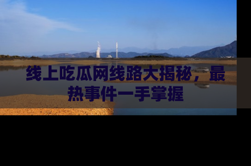 线上吃瓜网线路大揭秘，最热事件一手掌握